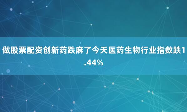 做股票配资创新药跌麻了今天医药生物行业指数跌1.44%