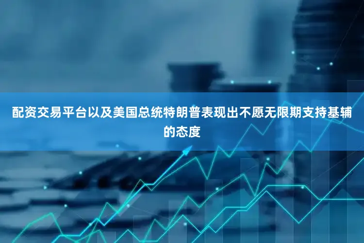 配资交易平台以及美国总统特朗普表现出不愿无限期支持基辅的态度