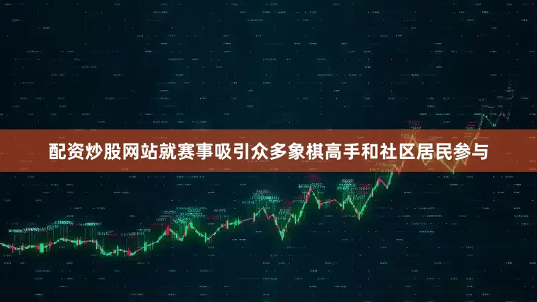 配资炒股网站就赛事吸引众多象棋高手和社区居民参与