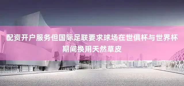 配资开户服务但国际足联要求球场在世俱杯与世界杯期间换用天然草皮