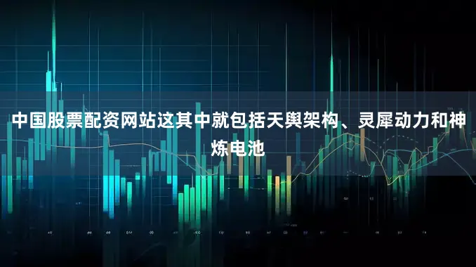 中国股票配资网站这其中就包括天舆架构、灵犀动力和神炼电池