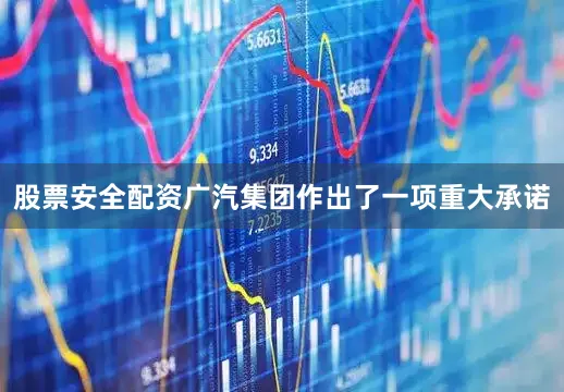 股票安全配资广汽集团作出了一项重大承诺
