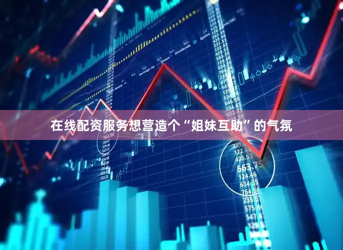 在线配资服务想营造个“姐妹互助”的气氛