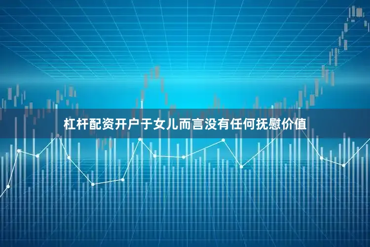 杠杆配资开户于女儿而言没有任何抚慰价值