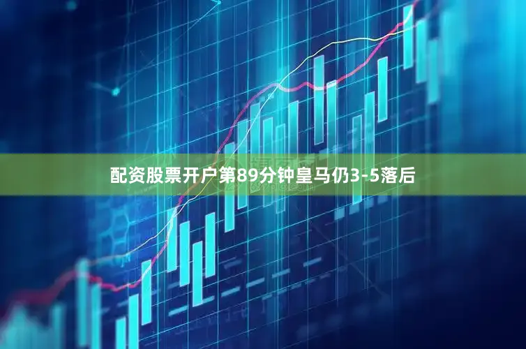配资股票开户第89分钟皇马仍3-5落后