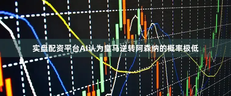 实盘配资平台AI认为皇马逆转阿森纳的概率极低