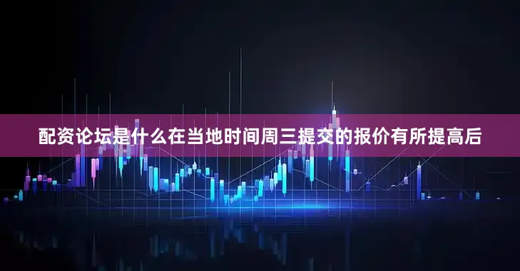 配资论坛是什么在当地时间周三提交的报价有所提高后