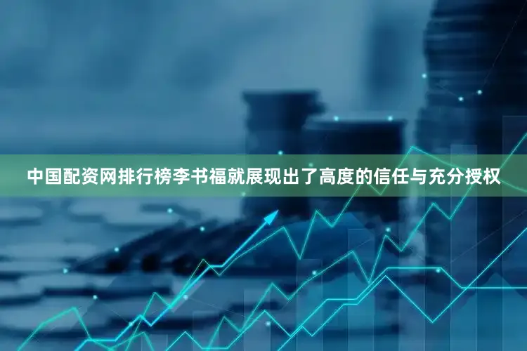中国配资网排行榜李书福就展现出了高度的信任与充分授权