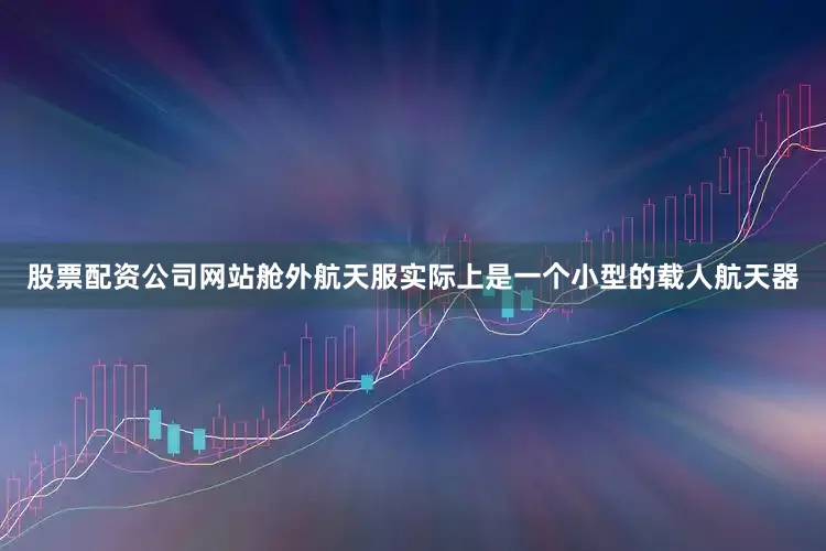 股票配资公司网站舱外航天服实际上是一个小型的载人航天器
