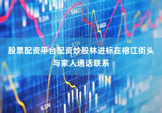 股票配资平台配资炒股林进标在榕江街头与家人通话联系