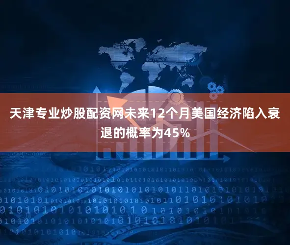 天津专业炒股配资网未来12个月美国经济陷入衰退的概率为45%