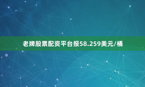 老牌股票配资平台报58.259美元/桶