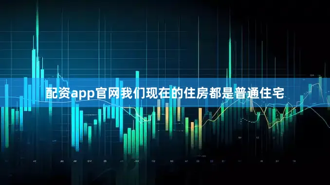 配资app官网我们现在的住房都是普通住宅