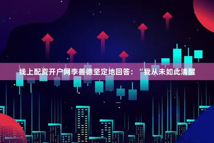 线上配资开户网李善德坚定地回答：“我从未如此清醒