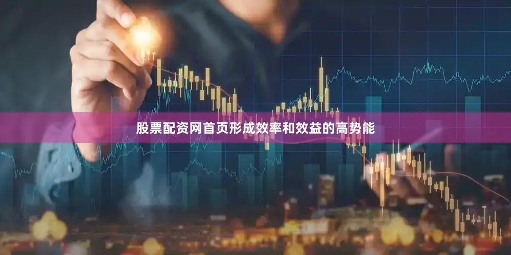 股票配资网首页形成效率和效益的高势能