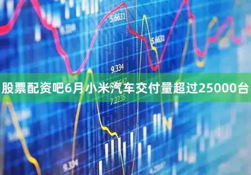 股票配资吧6月小米汽车交付量超过25000台