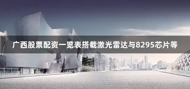 广西股票配资一览表搭载激光雷达与8295芯片等