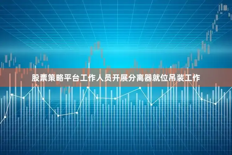 股票策略平台工作人员开展分离器就位吊装工作