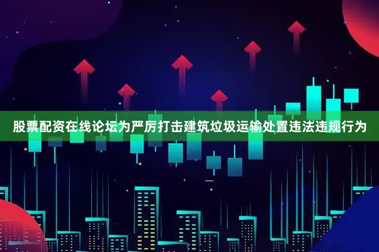 股票配资在线论坛为严厉打击建筑垃圾运输处置违法违规行为