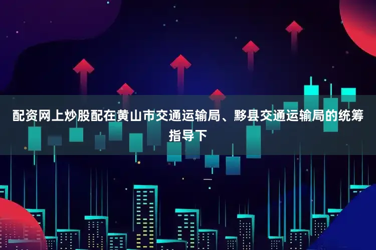 配资网上炒股配在黄山市交通运输局、黟县交通运输局的统筹指导下
