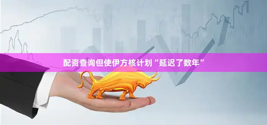 配资查询但使伊方核计划“延迟了数年”