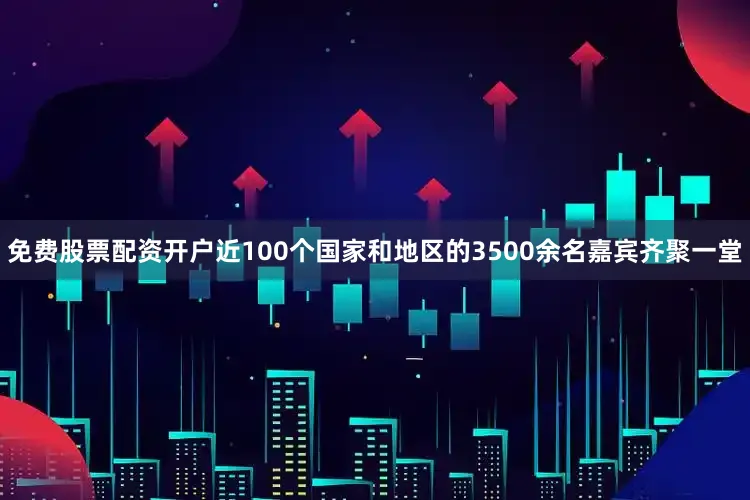 免费股票配资开户近100个国家和地区的3500余名嘉宾齐聚一堂