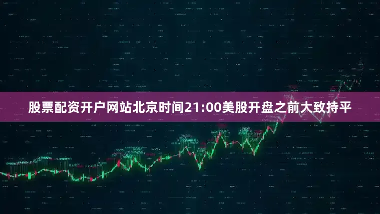 股票配资开户网站北京时间21:00美股开盘之前大致持平