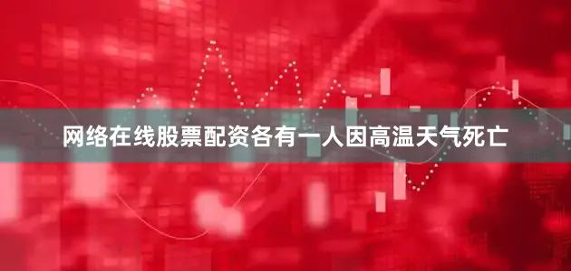 网络在线股票配资各有一人因高温天气死亡