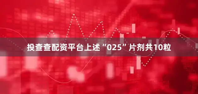 投查查配资平台上述“025”片剂共10粒
