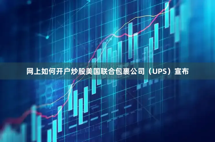 网上如何开户炒股美国联合包裹公司（UPS）宣布