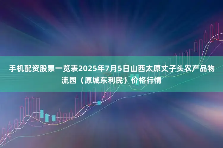 手机配资股票一览表2025年7月5日山西太原丈子头农产品物流园（原城东利民）价格行情