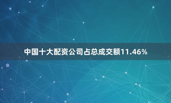 中国十大配资公司占总成交额11.46%