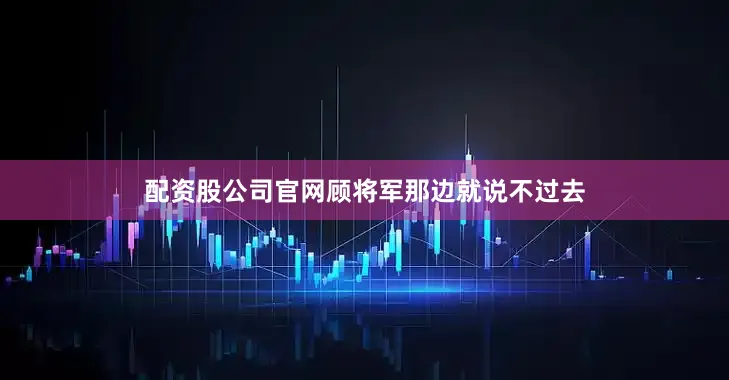配资股公司官网顾将军那边就说不过去