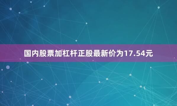 国内股票加杠杆正股最新价为17.54元