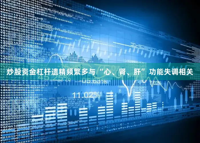 炒股资金杠杆遗精频繁多与 “心、肾、肝” 功能失调相关