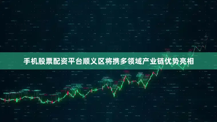 手机股票配资平台顺义区将携多领域产业链优势亮相