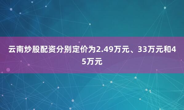 云南炒股配资分别定价为2.49万元、33万元和45万元