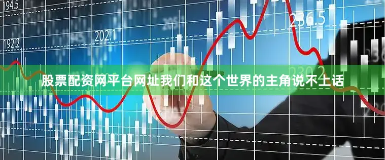 股票配资网平台网址我们和这个世界的主角说不上话