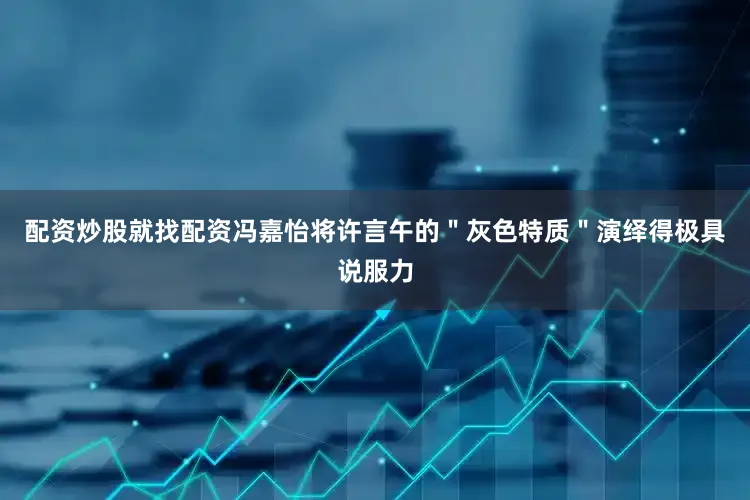 配资炒股就找配资冯嘉怡将许言午的＂灰色特质＂演绎得极具说服力