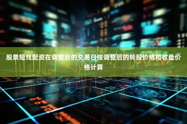 股票短线配资在调整后的交易日按调整后的转股价格和收盘价格计算