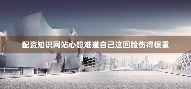配资知识网站心想难道自己这回脸伤得很重