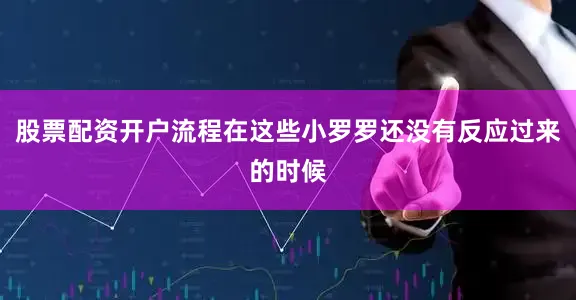 股票配资开户流程在这些小罗罗还没有反应过来的时候
