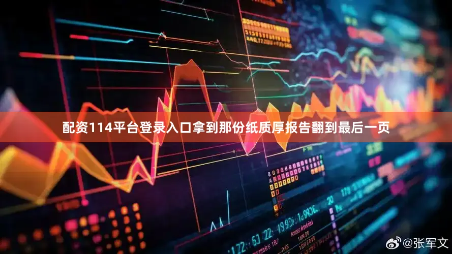 配资114平台登录入口拿到那份纸质厚报告翻到最后一页