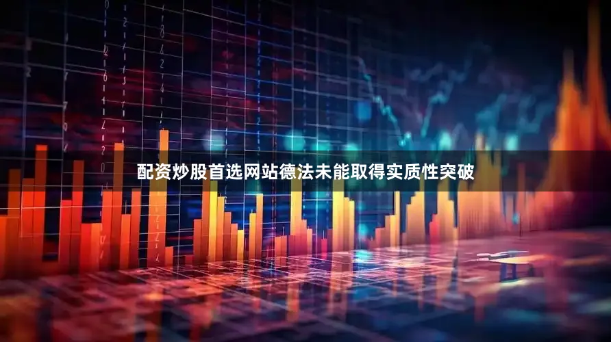 配资炒股首选网站德法未能取得实质性突破