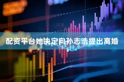 配资平台她决定向孙志浩提出离婚