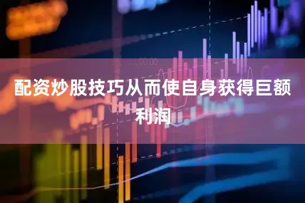 配资炒股技巧从而使自身获得巨额利润