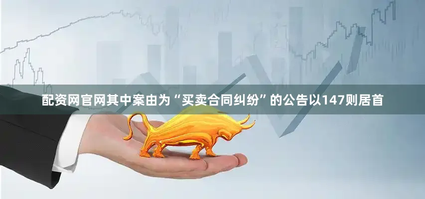 配资网官网其中案由为“买卖合同纠纷”的公告以147则居首