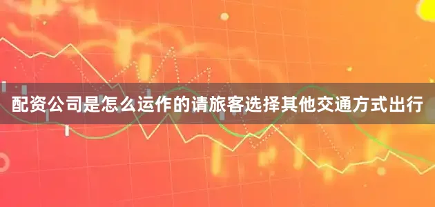 配资公司是怎么运作的请旅客选择其他交通方式出行