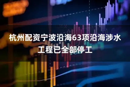 杭州配资宁波沿海63项沿海涉水工程已全部停工