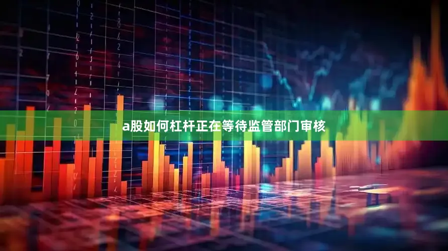 a股如何杠杆正在等待监管部门审核